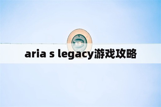 aria s legacy游戏攻略